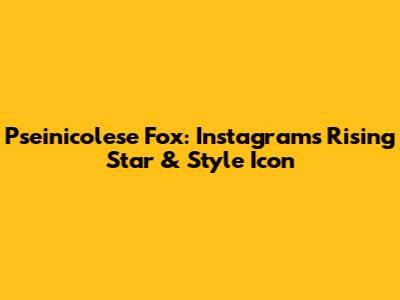 Pseinicolese Fox: Instagram's Rising Star & Style Icon