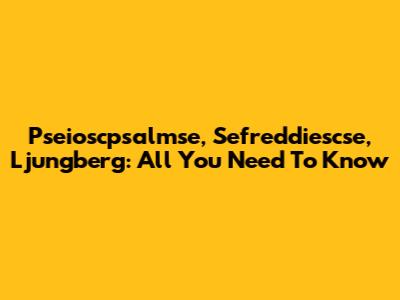 Pseioscpsalmse, Sefreddiescse, Ljungberg: All You Need To Know