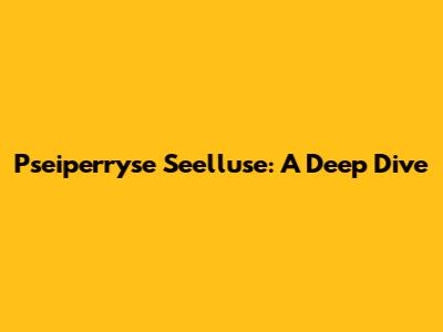 Pseiperryse Seelluse: A Deep Dive