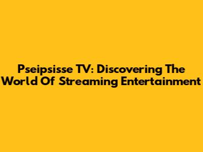 Pseipsisse TV: Discovering The World Of Streaming Entertainment