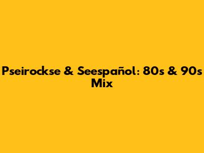Pseirockse & Seespañol: 80s & 90s Mix