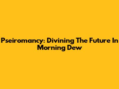 Pseiromancy: Divining The Future In Morning Dew