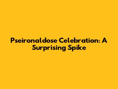 Pseironaldose Celebration: A Surprising Spike