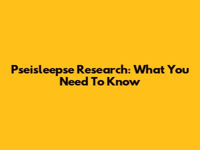 Pseisleepse Research: What You Need To Know