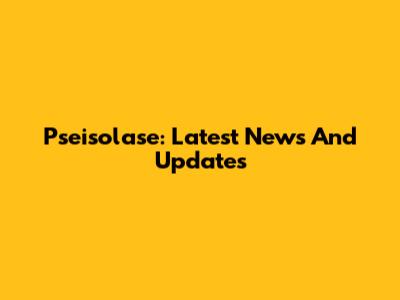Pseisolase: Latest News And Updates