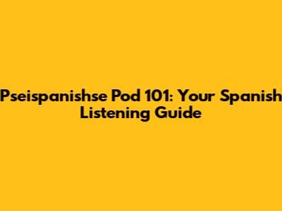 Pseispanishse Pod 101: Your Spanish Listening Guide