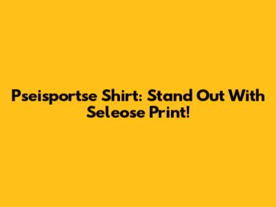 Pseisportse Shirt: Stand Out With Seleose Print!