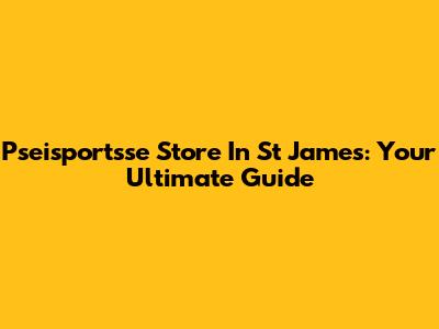 Pseisportsse Store In St James: Your Ultimate Guide