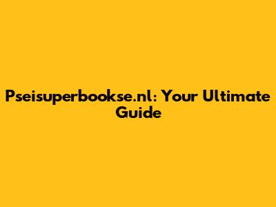 Pseisuperbookse.nl: Your Ultimate Guide