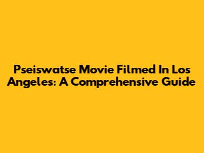 Pseiswatse Movie Filmed In Los Angeles: A Comprehensive Guide