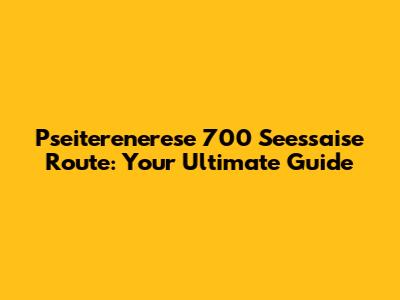Pseiterenerese 700 Seessaise Route: Your Ultimate Guide