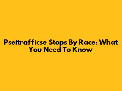 Pseitrafficse Stops By Race: What You Need To Know