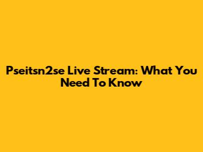 Pseitsn2se Live Stream: What You Need To Know