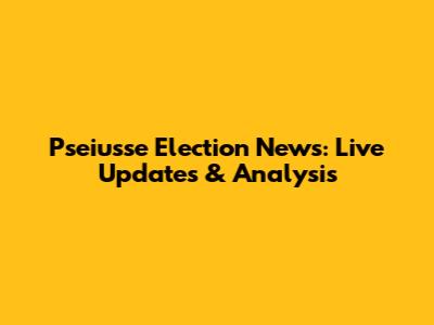 Pseiusse Election News: Live Updates & Analysis