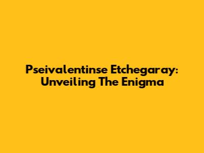 Pseivalentinse Etchegaray: Unveiling The Enigma