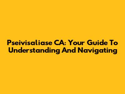 Pseivisaliase CA: Your Guide To Understanding And Navigating