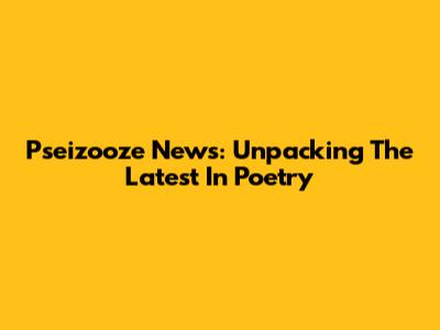 Pseizooze News: Unpacking The Latest In Poetry