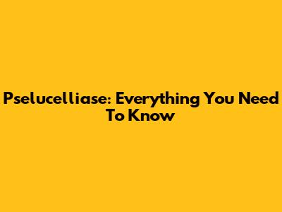 Pselucelliase: Everything You Need To Know