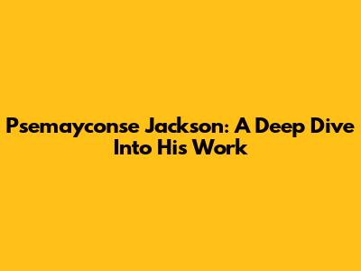 Psemayconse Jackson: A Deep Dive Into His Work