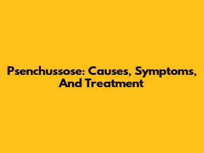Psenchussose: Causes, Symptoms, And Treatment