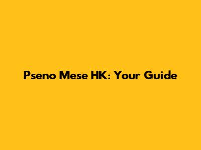 Pseno Mese HK: Your Guide