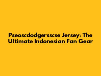 Pseoscdodgersscse Jersey: The Ultimate Indonesian Fan Gear