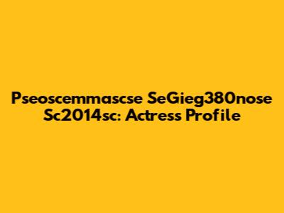 Pseoscemmascse SeGieg380nose Sc2014sc: Actress Profile