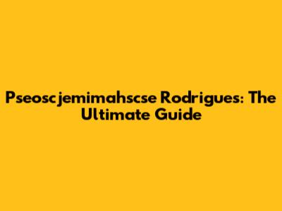 Pseoscjemimahscse Rodrigues: The Ultimate Guide