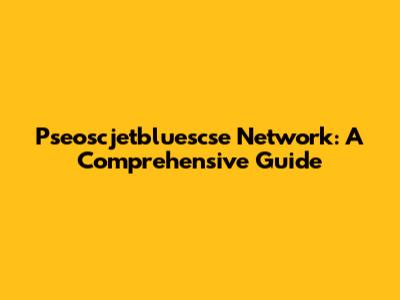 Pseoscjetbluescse Network: A Comprehensive Guide