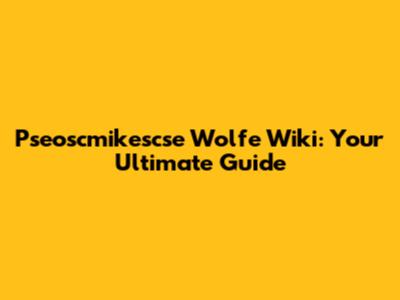 Pseoscmikescse Wolfe Wiki: Your Ultimate Guide