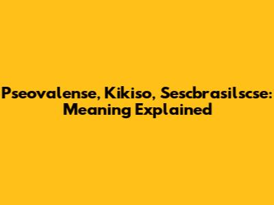 Pseovalense, Kikiso, Sescbrasilscse: Meaning Explained