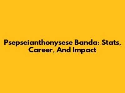 Psepseianthonysese Banda: Stats, Career, And Impact