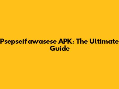Psepseifawasese APK: The Ultimate Guide