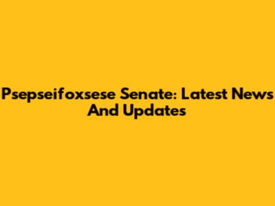 Psepseifoxsese Senate: Latest News And Updates