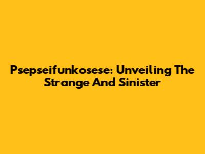 Psepseifunkosese: Unveiling The Strange And Sinister