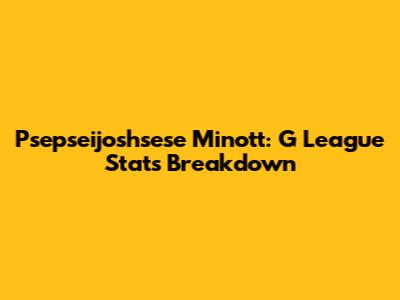 Psepseijoshsese Minott: G League Stats Breakdown