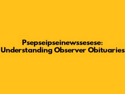 Psepseipseinewssesese: Understanding Observer Obituaries
