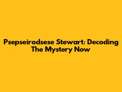Psepseirodsese Stewart: Decoding The Mystery Now