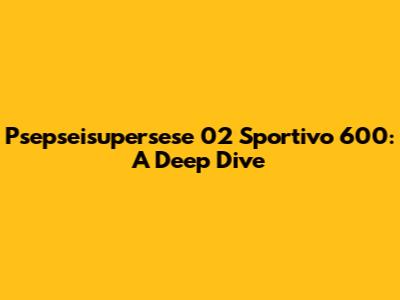 Psepseisupersese 02 Sportivo 600: A Deep Dive