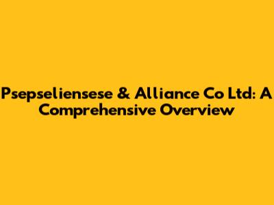 Psepseliensese & Alliance Co Ltd: A Comprehensive Overview