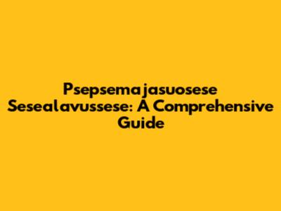 Psepsemajasuosese Sesealavussese: A Comprehensive Guide