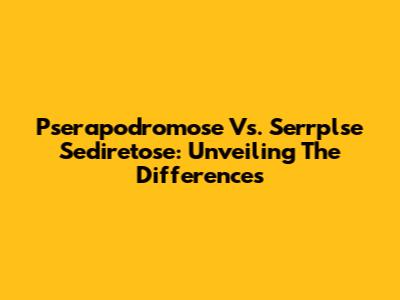 Pserapodromose Vs. Serrplse Sediretose: Unveiling The Differences