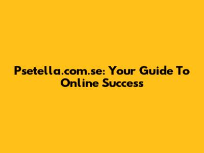 Psetella.com.se: Your Guide To Online Success