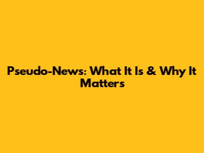 Pseudo-News: What It Is & Why It Matters