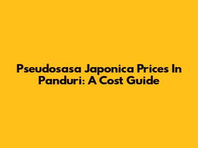 Pseudosasa Japonica Prices In Panduri: A Cost Guide