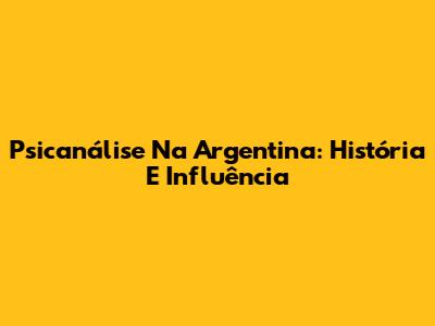 Psicanálise Na Argentina: História E Influência