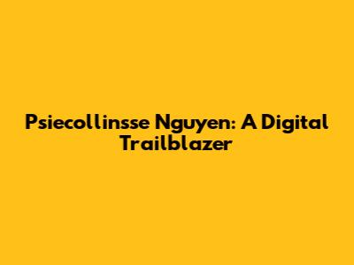 Psiecollinsse Nguyen: A Digital Trailblazer