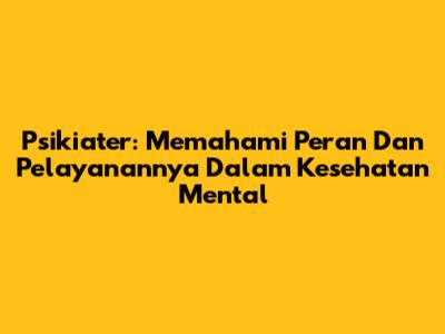 Psikiater: Memahami Peran Dan Pelayanannya Dalam Kesehatan Mental