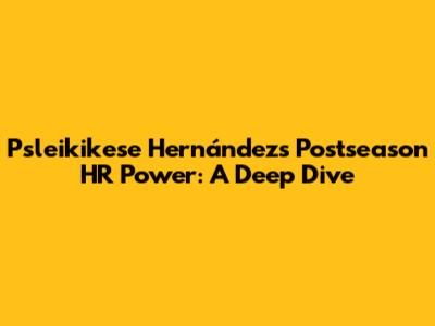 Psleikikese Hernández's Postseason HR Power: A Deep Dive