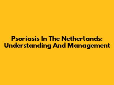 Psoriasis In The Netherlands: Understanding And Management